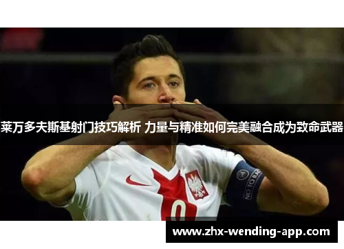 莱万多夫斯基射门技巧解析 力量与精准如何完美融合成为致命武器