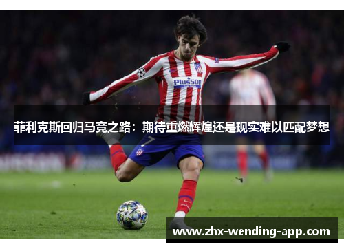 菲利克斯回归马竞之路:期待重燃辉煌还是现实难以匹配梦想 菲利克斯回归马竞之路:期待重燃辉煌还是现实难以匹配梦想