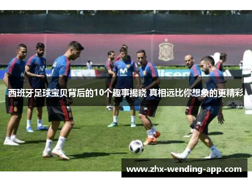 西班牙足球宝贝背后的10个趣事揭晓 真相远比你想象的更精彩