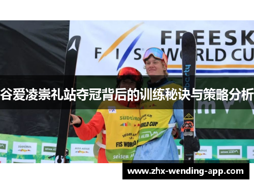 谷爱凌崇礼站夺冠背后的训练秘诀与策略分析 谷爱凌崇礼站夺冠背后的训练秘诀与策略分析