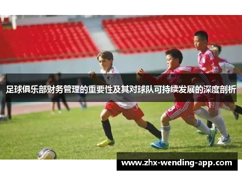 足球俱乐部财务管理的重要性及其对球队可持续发展的深度剖析 足球俱乐部财务管理的重要性及其对球队可持续发展的深度剖析