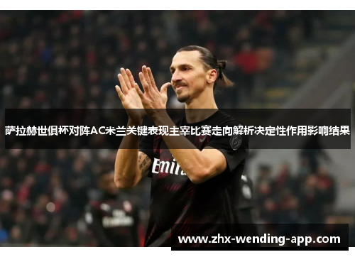 萨拉赫世俱杯对阵AC米兰关键表现主宰比赛走向解析决定性作用影响结果 萨拉赫世俱杯对阵AC米兰关键表现主宰比赛走向解析决定性作用影响结果