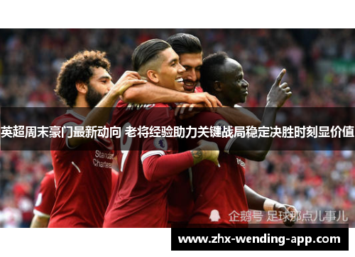 英超周末豪门最新动向 老将经验助力关键战局稳定决胜时刻显价值 英超周末豪门最新动向 老将经验助力关键战局稳定决胜时刻显价值