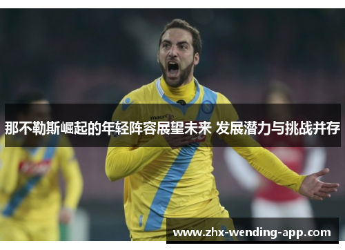 那不勒斯崛起的年轻阵容展望未来 发展潜力与挑战并存 那不勒斯崛起的年轻阵容展望未来 发展潜力与挑战并存