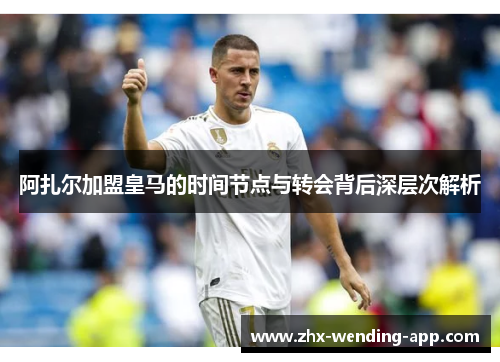 阿扎尔加盟皇马的时间节点与转会背后深层次解析