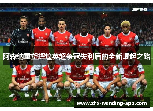 阿森纳重塑辉煌英超争冠失利后的全新崛起之路