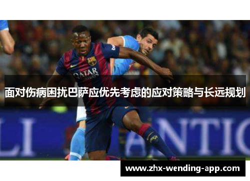 面对伤病困扰巴萨应优先考虑的应对策略与长远规划 面对伤病困扰巴萨应优先考虑的应对策略与长远规划