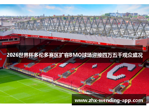 2026世界杯多伦多赛区扩容BMO球场迎接四万五千观众盛况