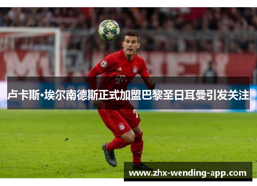 卢卡斯·埃尔南德斯正式加盟巴黎圣日耳曼引发关注 卢卡斯·埃尔南德斯正式加盟巴黎圣日耳曼引发关注