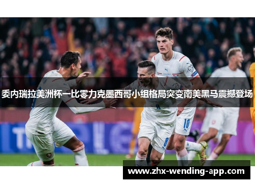 委内瑞拉美洲杯一比零力克墨西哥小组格局突变南美黑马震撼登场 委内瑞拉美洲杯一比零力克墨西哥小组格局突变南美黑马震撼登场