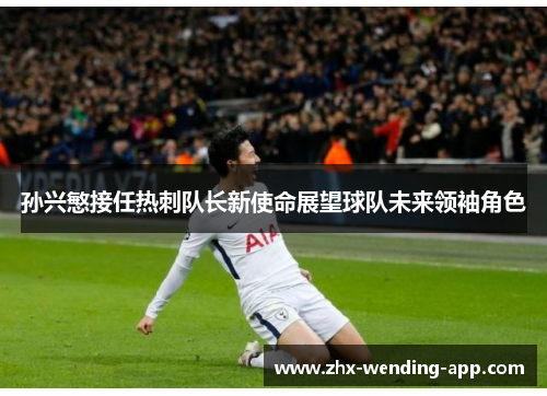 孙兴慜接任热刺队长新使命展望球队未来领袖角色