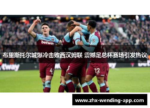 布里斯托尔城爆冷击败西汉姆联 震撼足总杯赛场引发热议