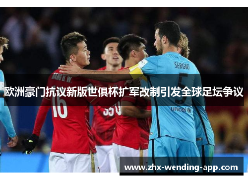 欧洲豪门抗议新版世俱杯扩军改制引发全球足坛争议