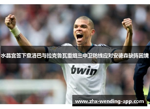 水晶宫签下查洛巴与拉克鲁瓦重组三中卫防线应对安德森缺阵困境