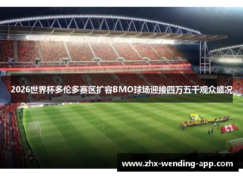 2026世界杯多伦多赛区扩容BMO球场迎接四万五千观众盛况 2026世界杯多伦多赛区扩容BMO球场迎接四万五千观众盛况
