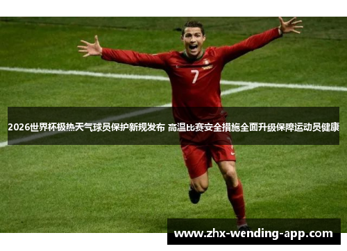 2026世界杯极热天气球员保护新规发布 高温比赛安全措施全面升级保障运动员健康