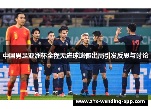中国男足亚洲杯全程无进球遗憾出局引发反思与讨论 中国男足亚洲杯全程无进球遗憾出局引发反思与讨论