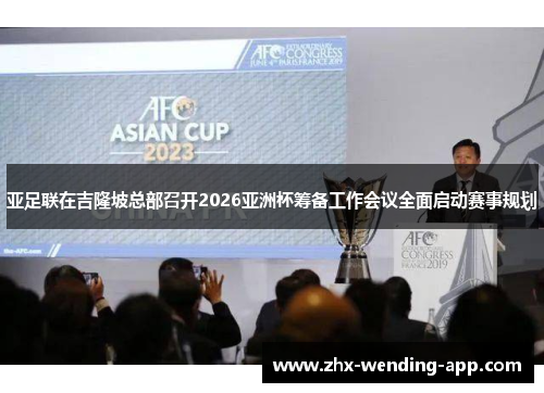 亚足联在吉隆坡总部召开2026亚洲杯筹备工作会议全面启动赛事规划
