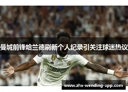 曼城前锋哈兰德刷新个人纪录引关注球迷热议