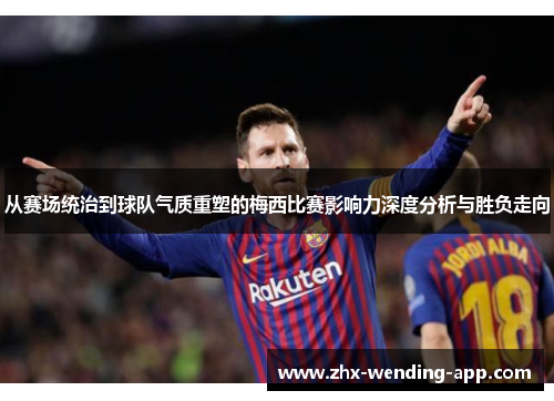 从赛场统治到球队气质重塑的梅西比赛影响力深度分析与胜负走向