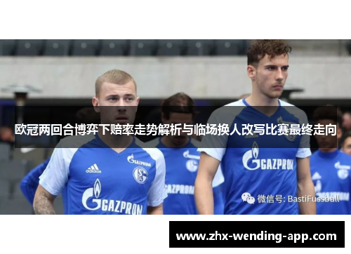 欧冠两回合博弈下赔率走势解析与临场换人改写比赛最终走向 欧冠两回合博弈下赔率走势解析与临场换人改写比赛最终走向