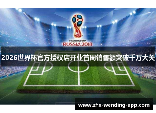 2026世界杯官方授权店开业首周销售额突破千万大关 2026世界杯官方授权店开业首周销售额突破千万大关