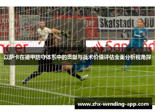 以萨卡在德甲防守体系中的贡献与战术价值评估全面分析视角探 以萨卡在德甲防守体系中的贡献与战术价值评估全面分析视角探