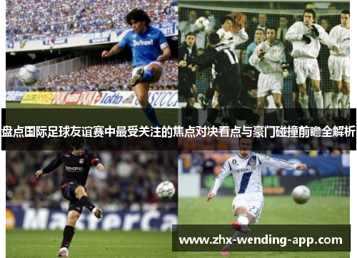 盘点国际足球友谊赛中最受关注的焦点对决看点与豪门碰撞前瞻全解析 盘点国际足球友谊赛中最受关注的焦点对决看点与豪门碰撞前瞻全解析