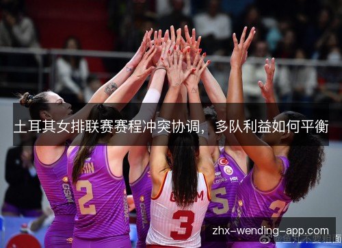 土耳其女排联赛赛程冲突协调,多队利益如何平衡 土耳其女排联赛赛程冲突协调,多队利益如何平衡