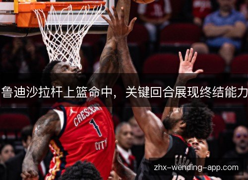 鲁迪沙拉杆上篮命中，关键回合展现终结能力