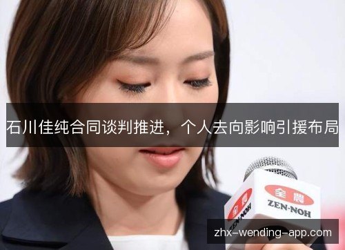 石川佳纯合同谈判推进，个人去向影响引援布局
