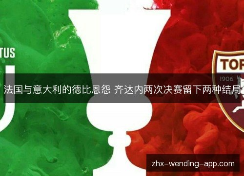 法国与意大利的德比恩怨 齐达内两次决赛留下两种结局 法国与意大利的德比恩怨 齐达内两次决赛留下两种结局