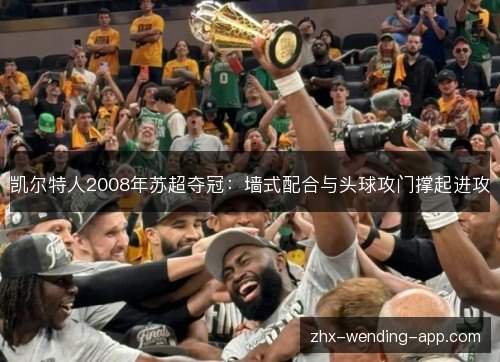 凯尔特人2008年苏超夺冠:墙式配合与头球攻门撑起进攻 凯尔特人2008年苏超夺冠:墙式配合与头球攻门撑起进攻